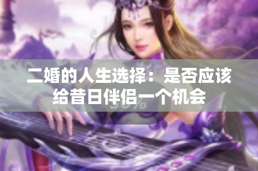 二婚的人生选择：是否应该给昔日伴侣一个机会