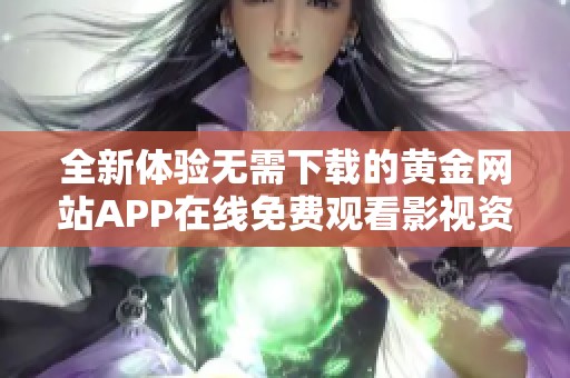 全新体验无需下载的黄金网站APP在线免费观看影视资源