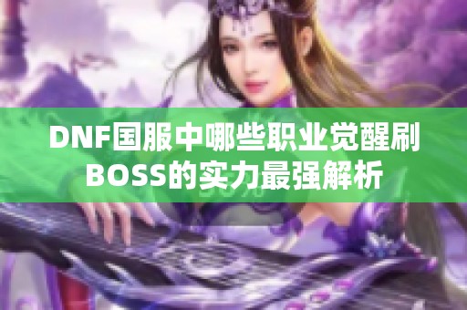 DNF国服中哪些职业觉醒刷BOSS的实力最强解析