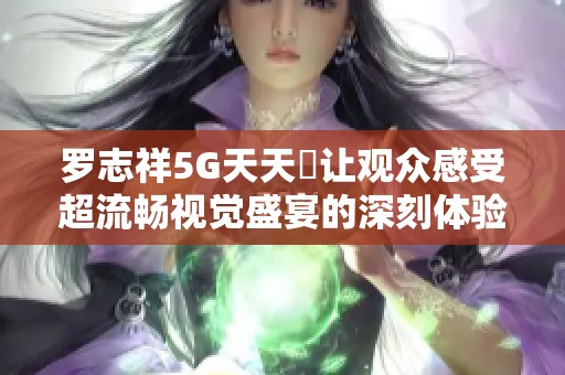 罗志祥5G天天奭让观众感受超流畅视觉盛宴的深刻体验