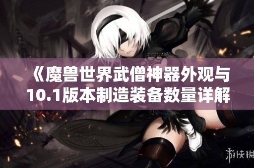 《魔兽世界武僧神器外观与10.1版本制造装备数量详解》