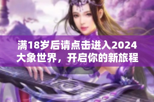 满18岁后请点击进入2024大象世界，开启你的新旅程