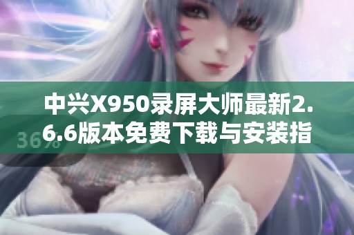 中兴X950录屏大师最新2.6.6版本免费下载与安装指南