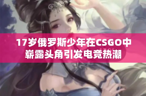 17岁俄罗斯少年在CSGO中崭露头角引发电竞热潮