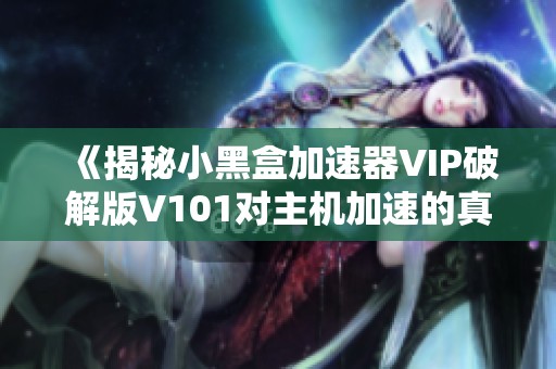 《揭秘小黑盒加速器VIP破解版V101对主机加速的真实效果》