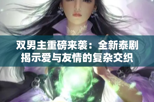 双男主重磅来袭：全新泰剧揭示爱与友情的复杂交织