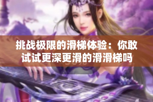 挑战极限的滑梯体验：你敢试试更深更滑的滑滑梯吗