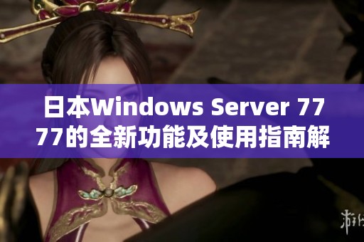 日本Windows Server 7777的全新功能及使用指南解析