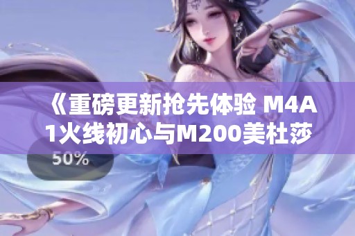 《重磅更新抢先体验 M4A1火线初心与M200美杜莎全新武器解析》