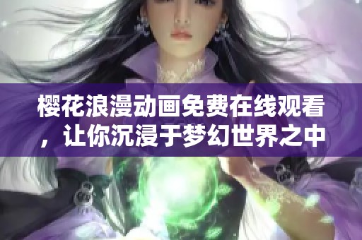 樱花浪漫动画免费在线观看，让你沉浸于梦幻世界之中