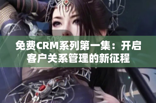 免费CRM系列第一集：开启客户关系管理的新征程