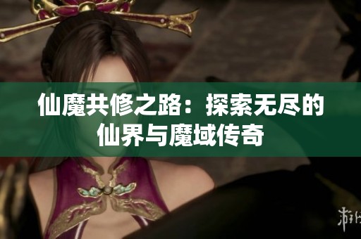 仙魔共修之路：探索无尽的仙界与魔域传奇