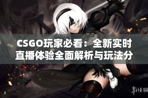 CSGO玩家必看：全新实时直播体验全面解析与玩法分享