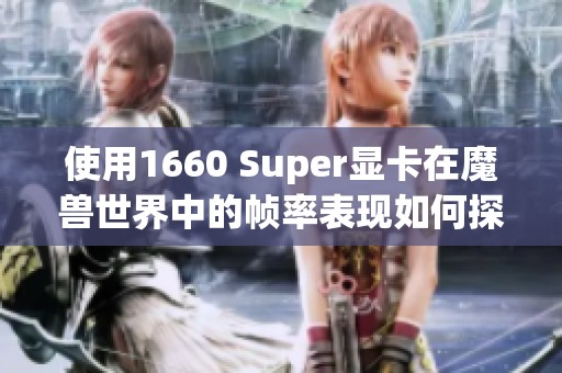 使用1660 Super显卡在魔兽世界中的帧率表现如何探讨