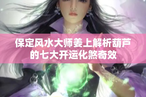 保定风水大师姜上解析葫芦的七大开运化煞奇效