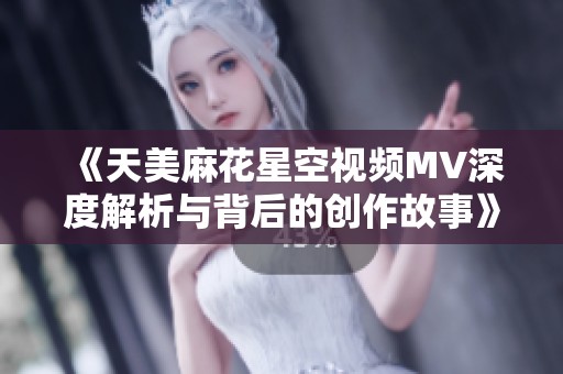 《天美麻花星空视频MV深度解析与背后的创作故事》