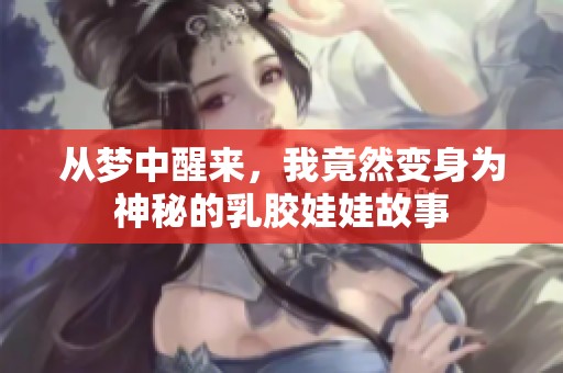 从梦中醒来，我竟然变身为神秘的乳胶娃娃故事