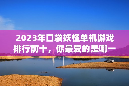 2023年口袋妖怪单机游戏排行前十，你最爱的是哪一款？