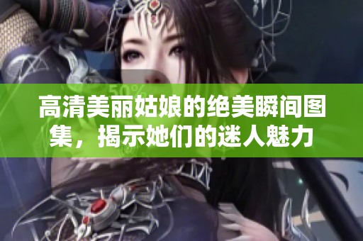 高清美丽姑娘的绝美瞬间图集，揭示她们的迷人魅力