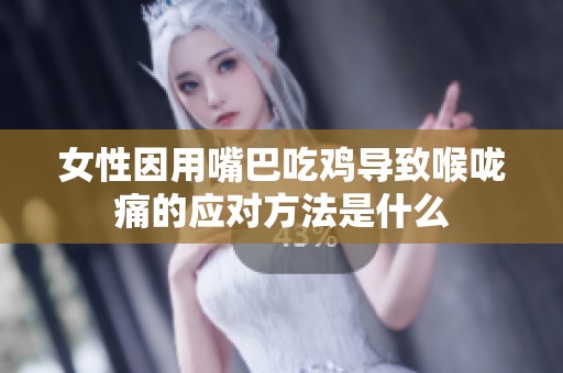 女性因用嘴巴吃鸡导致喉咙痛的应对方法是什么