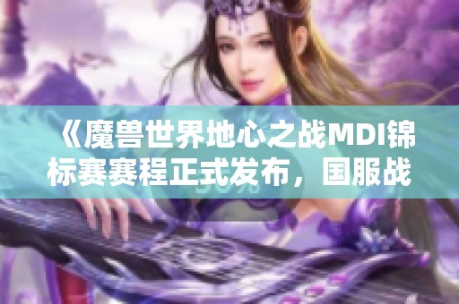 《魔兽世界地心之战MDI锦标赛赛程正式发布，国服战队蓄势待发》