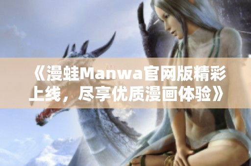 《漫蛙Manwa官网版精彩上线，尽享优质漫画体验》