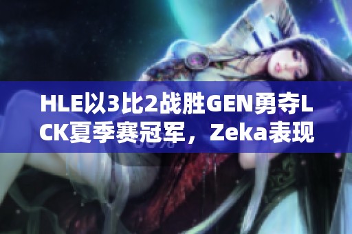 HLE以3比2战胜GEN勇夺LCK夏季赛冠军，Zeka表现逆天！