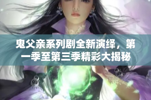 鬼父亲系列剧全新演绎，第一季至第三季精彩大揭秘