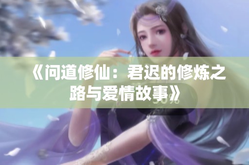 《问道修仙：君迟的修炼之路与爱情故事》