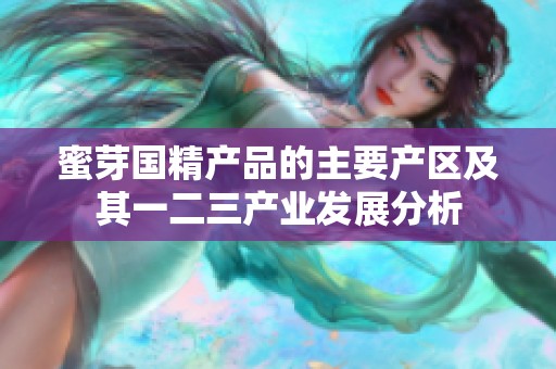 蜜芽国精产品的主要产区及其一二三产业发展分析