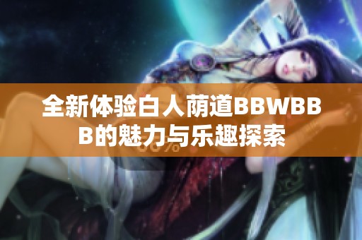 全新体验白人荫道BBWBBB的魅力与乐趣探索