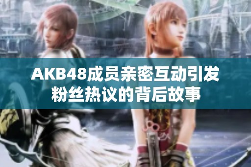 AKB48成员亲密互动引发粉丝热议的背后故事