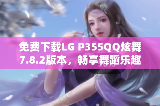 免费下载LG P355QQ炫舞7.8.2版本，畅享舞蹈乐趣