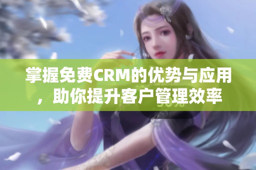 掌握免费CRM的优势与应用，助你提升客户管理效率