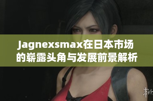 Jagnexsmax在日本市场的崭露头角与发展前景解析