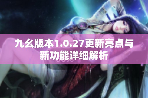 九幺版本1.0.27更新亮点与新功能详细解析