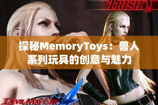 探秘MemoryToys：兽人系列玩具的创意与魅力