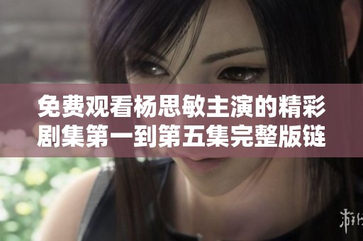 免费观看杨思敏主演的精彩剧集第一到第五集完整版链接分享