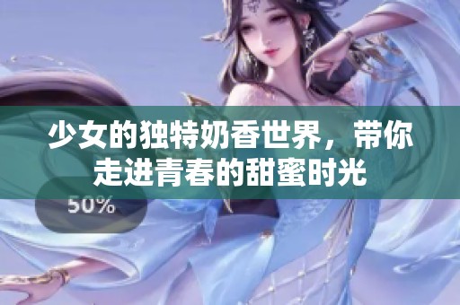 少女的独特奶香世界，带你走进青春的甜蜜时光