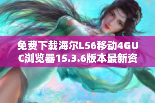 免费下载海尔L56移动4GUC浏览器15.3.6版本最新资源