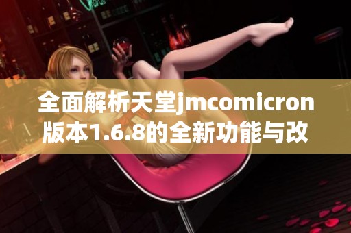 全面解析天堂jmcomicron版本1.6.8的全新功能与改进