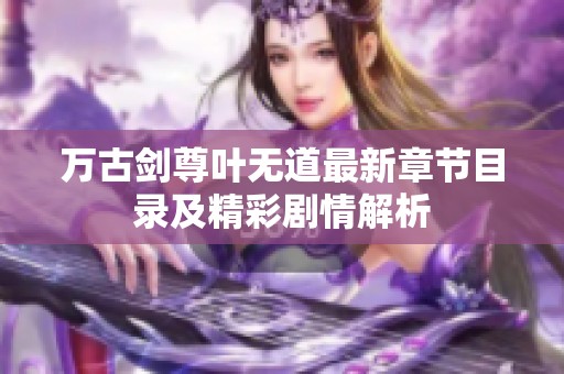 万古剑尊叶无道最新章节目录及精彩剧情解析