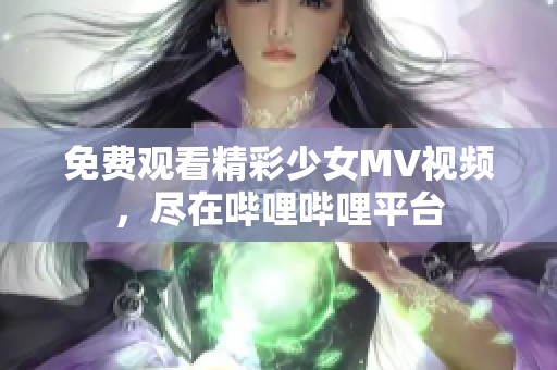 免费观看精彩少女MV视频，尽在哔哩哔哩平台