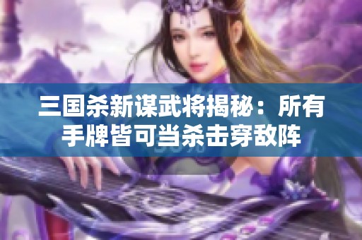 三国杀新谋武将揭秘：所有手牌皆可当杀击穿敌阵