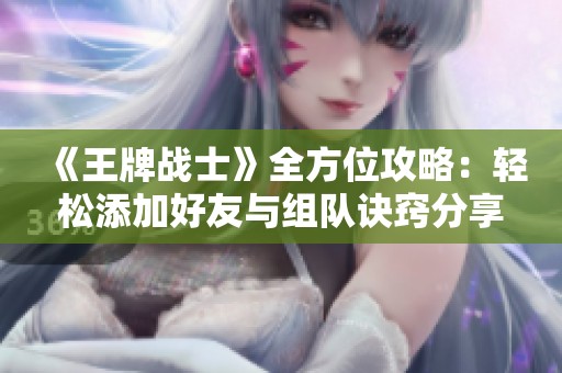 《王牌战士》全方位攻略：轻松添加好友与组队诀窍分享