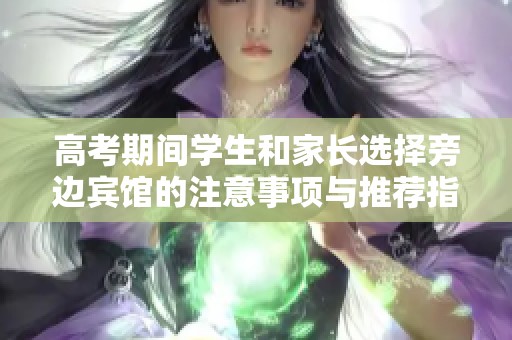 高考期间学生和家长选择旁边宾馆的注意事项与推荐指南