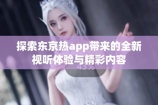 探索东京热app带来的全新视听体验与精彩内容