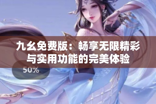 九幺免费版：畅享无限精彩与实用功能的完美体验