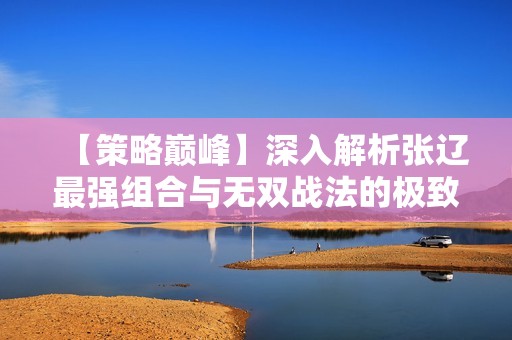 【策略巅峰】深入解析张辽最强组合与无双战法的极致搭配