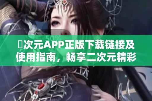 囧次元APP正版下载链接及使用指南，畅享二次元精彩世界